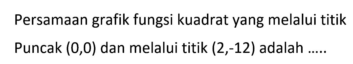 Persamaan grafik fungsi kuadrat yang melalui titik Puncak (0,0) dan melalui titik (2,-12) adalah...