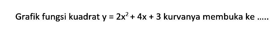 Grafik fungsi kuadrat y = 2x^2+ 4x + 3 kurvanya membuka ke ....