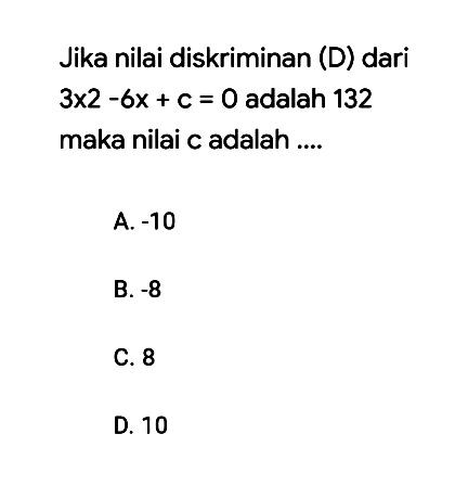 Jika nilai diskriminan (D) dari 3x2 - 6x + c = 0 adalah 132 maka nilai c adalah.... A. -10 B. -8 C. 8 D. 10