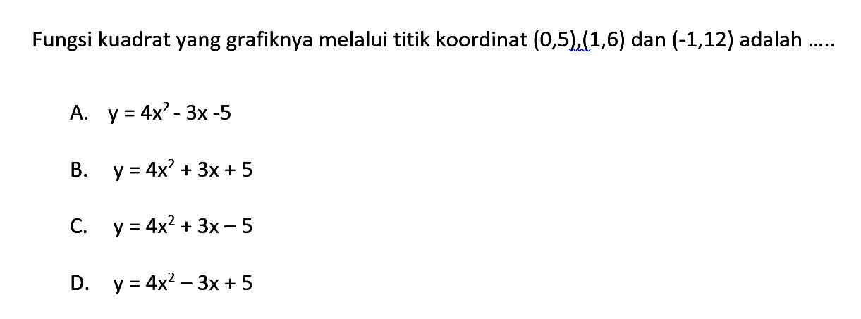 Fungsi kuadrat yang grafiknya melalui titik koordinat (0, 5), (1, 6) dan (-1, 12) adalah.... A. y = 4x^2 - 3x - 5 B. y = 4x^2 + 3x = 5 C. y = 4x^2 + 3x - 5 D. y = 4x^2 - 3x + 5