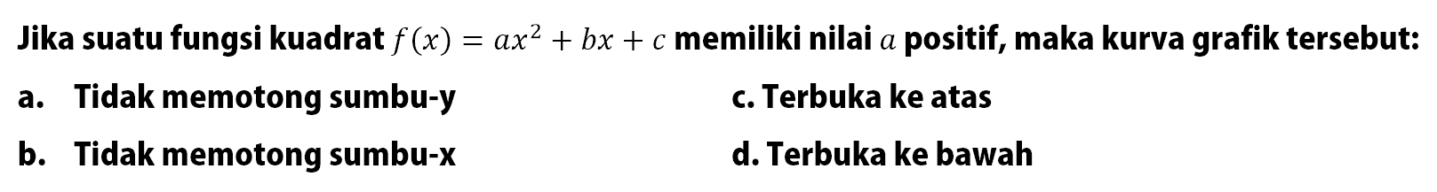 Jika suatu fungsi kuadrat f(x) = ax^2 + bx b c memiliki nilai a positif, maka kurva grafik tersebut: a. Tidak memotong sumbu-y b. Tidak memotong sumbu-x c. Terbuka ke atas d. Terbuka ke bawah