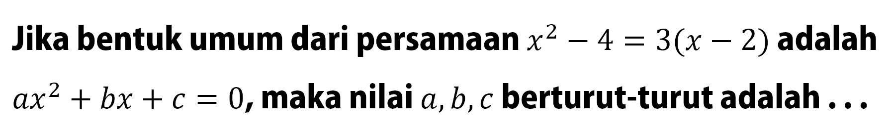 Jika bentuk umum dari persamaan x^2 - 4 = 3(x-2) adalah ax^2 + bx + c = 0, maka nilai a, b, c berturut-turut adalah ...