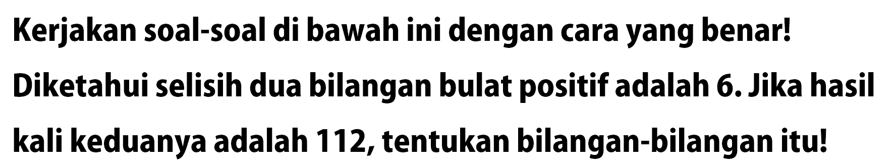 Kerjakan soal-soal di bawah ini dengan cara yang benar! Diketahui selisih dua bilangan bulat positif adalah 6. Jika hasil kali keduanya adalah 112, tentukan bilangan-bilangan itu!