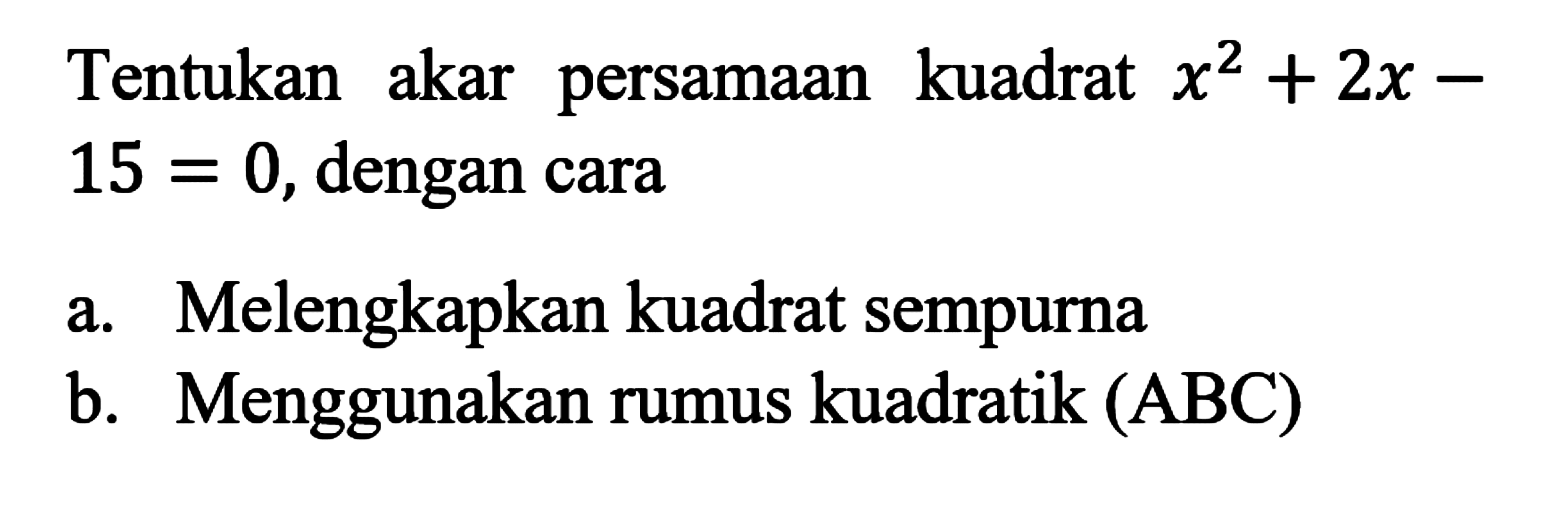 Tentukan akar persamaan kuadrat x^2 + 2x - 15 = 0, dengan cara a. Melengkapkan kuadrat sempurna b. Menggunakan rumus kuadratik (ABC)