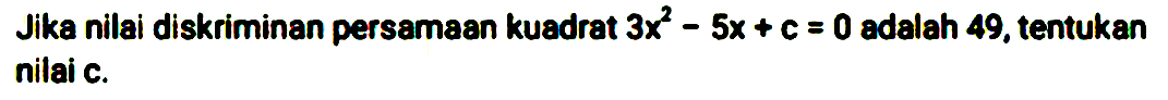 Jika nilai diskriminan persamaan kuadrat 3x^2 - 5x + c = 0 adalah 49, tentukan nilai c.