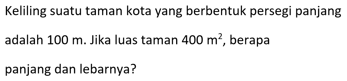 Keliling suatu taman kota yang berbentuk persegi panjang adalah 100 m. Jika luas taman 400 m^2, berapa panjang dan lebarnya?