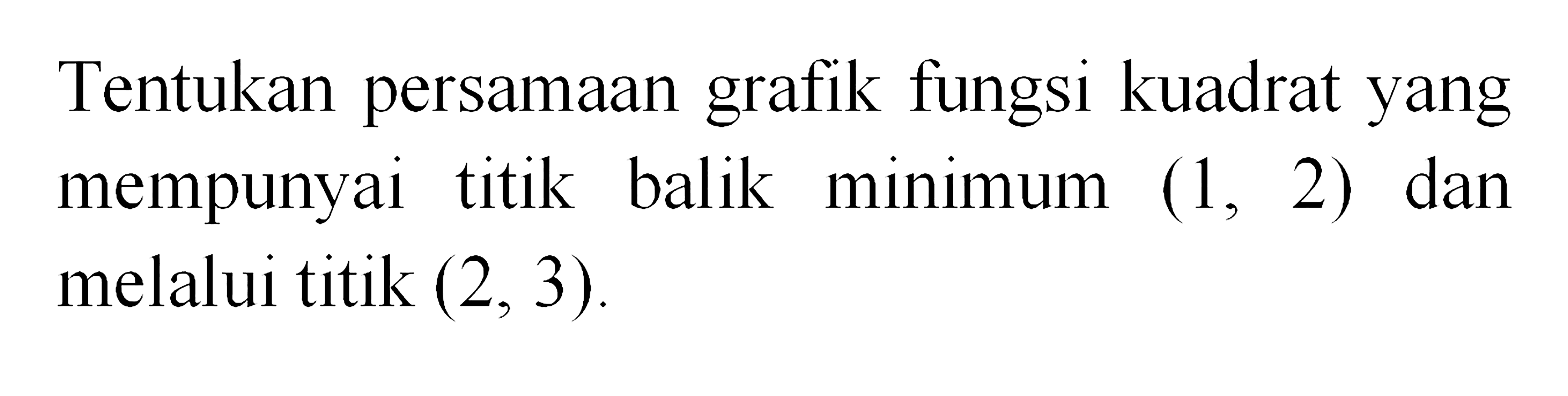 Tentukan persamaan grafik fungsi kuadrat yang mempunyai titik balik minimum (1, 2) dan melalui titik (2, 3).