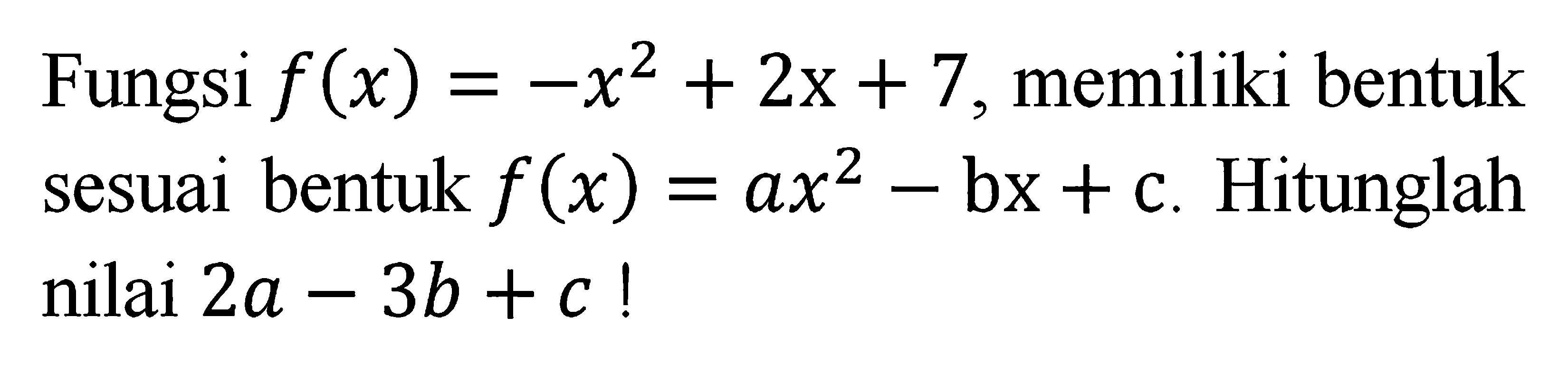 Fungsi f (x) = -x^2 + 2x+ 7, memiliki bentuk sesuai bentuk f(x) = ax^2 - bx + c. Hitunglah nilai bentuk 2a - 3b + c !