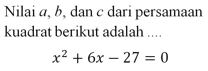 Nilai a, b, dan c dari persamaan kuadrat berikut adalah.... x^2 + 6x - 27 = 0