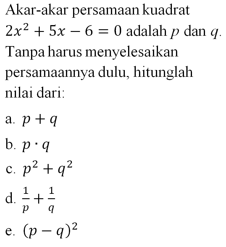 Akar-akar persamaan kuadrat 2x^2 + 5x - 6 = 0 adalah p dan q Tanpa harus menyelesaikan persamaanya dulu hitunglah nilai dari a. p + q b. p . q c. p^2 + q^2 d. 1/p + 1/q e. (p - q)^2