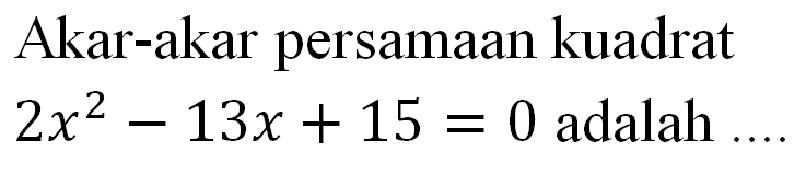 Akar-akar persamaan kuadrat 2x^2 - 13x + 15 = 0 adalah