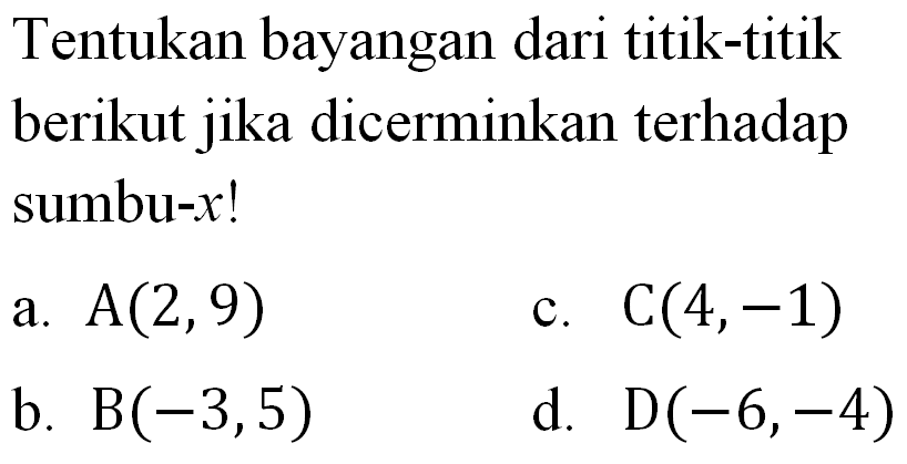 Tentukan bayangan dari titik-titik berikut jika dicerminkan terhadap sumbu-x! a. A(2,9) b. B(-3,5) c. C(4,-1) d. D(-6,-4)