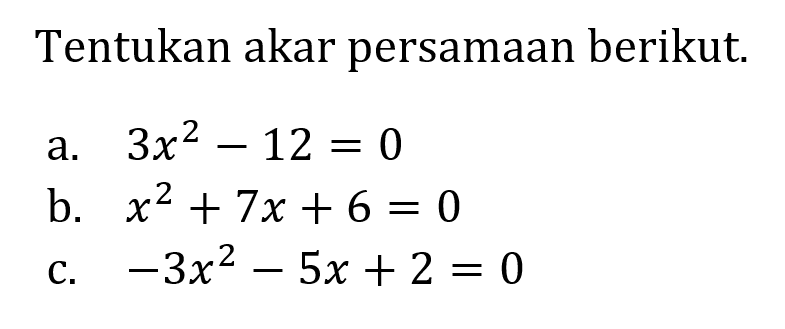 Tentukan akar persamaan berikut 
 a. 3x^2 - 12 = 0
 b. x^2 + 7x + 6 = 0
 c. -3x^2 - 5x + 2 = 0