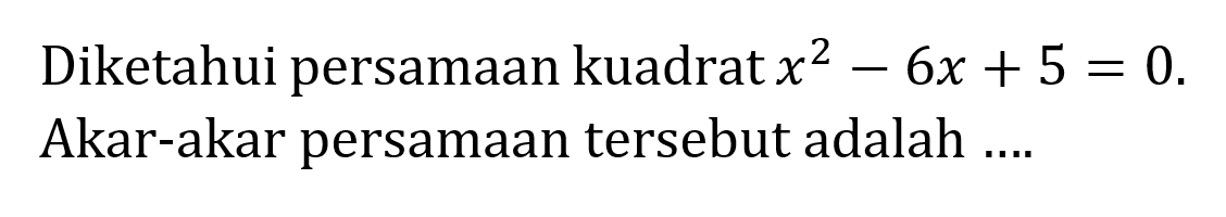 Diketahui persamaan kuadrat x^2 - 6x + 5 = 0. Akar-akar persamaan tersebut adalah ....