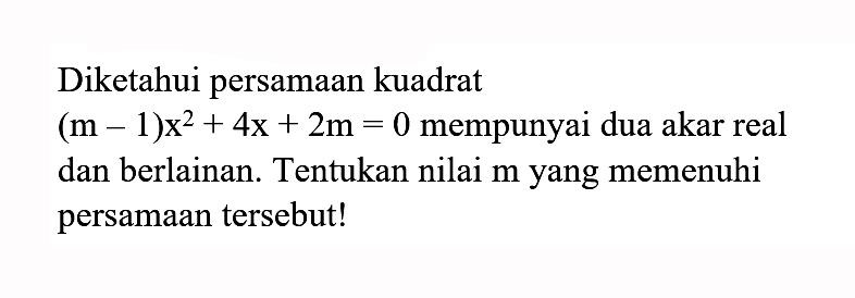 Diketahui persamaan kuadrat (m - 1)x^2 + 4x + 2m = 0 mempunyai dua akar real dan berlainan. Tentukan nilai m yang memenuhi persamaan tersebut!