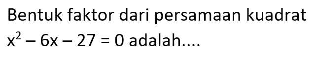 Bentuk faktor dari persamaan kuadrat x^2 - 6x - 27 = 0 adalah....