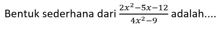 Bentuk sederhana dari (2x^2 - 5x - 12)/(4x^2 - 9) adalah....