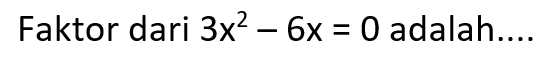 Faktor dari 3x^2 - 6x = 0 adalah....