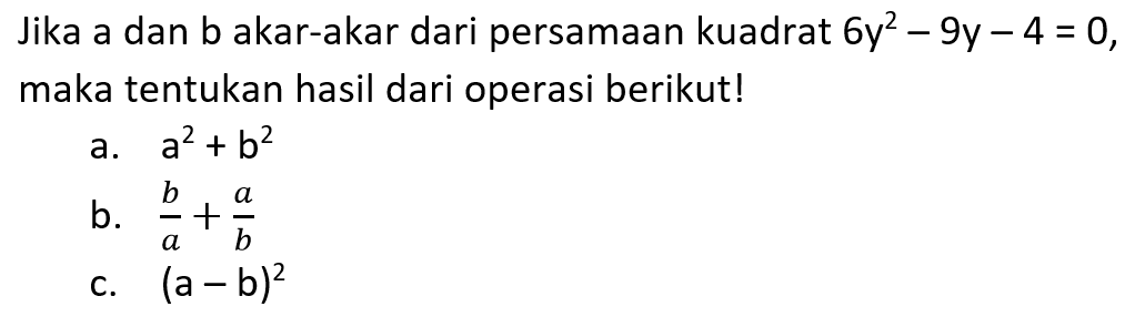 Jika a dan b akar-akar dari persamaan kuadrat 6y^2 - 9y - 4 = 0, maka tentukan hasil dari operasi berikut! a. a^2 + b^2 b. b/a + a/b c. (a - b)^2