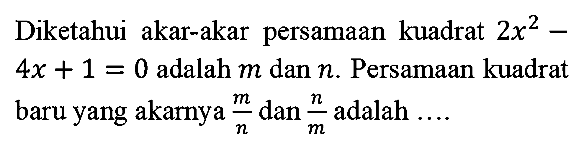 Diketahui akar-akar persamaan kuadrat 2x^2 - 4x + 1 = 0 adalah m dan n. Persamaan kuadrat baru yang akamya m/n dan n/m adalah ....
