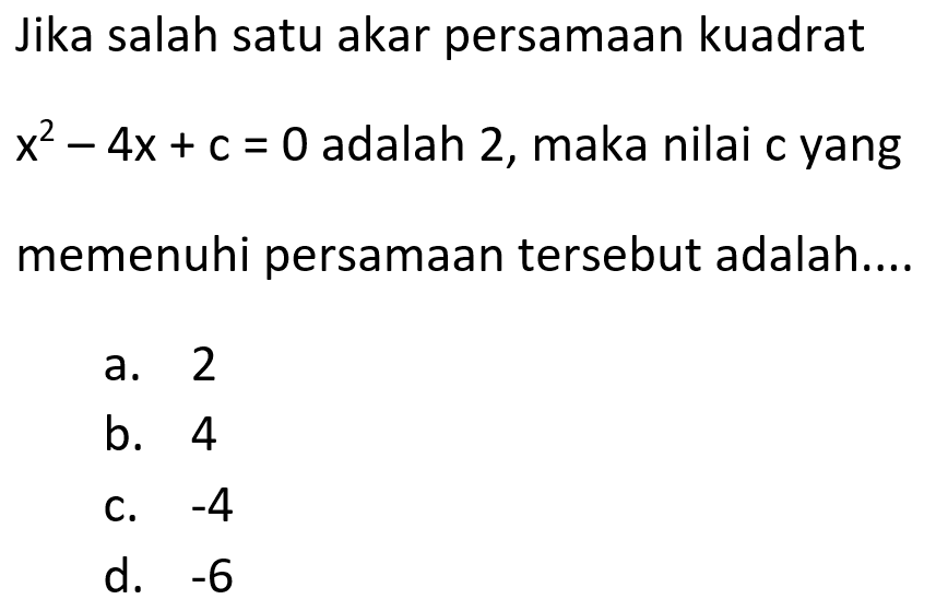 Jika salah satu akar persamaan kuadrat x^2-4x+c
 =0 adalah 2, maka nilai c yang memenuhi per-
 samaan tersebut adalah ...
 a. 2
 b. 4
 c. -4
 d. -6