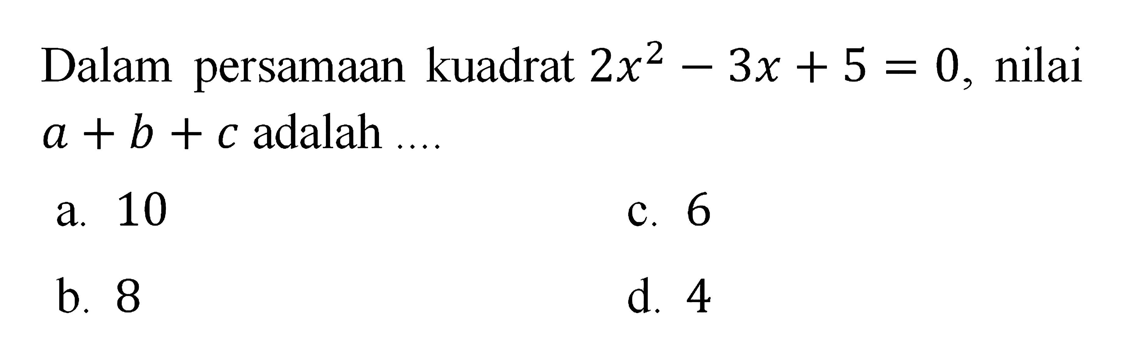 Dalam persamaan kuadrat 2x^2 - 3x + 5 = 0, nilai a + b + c adalah...