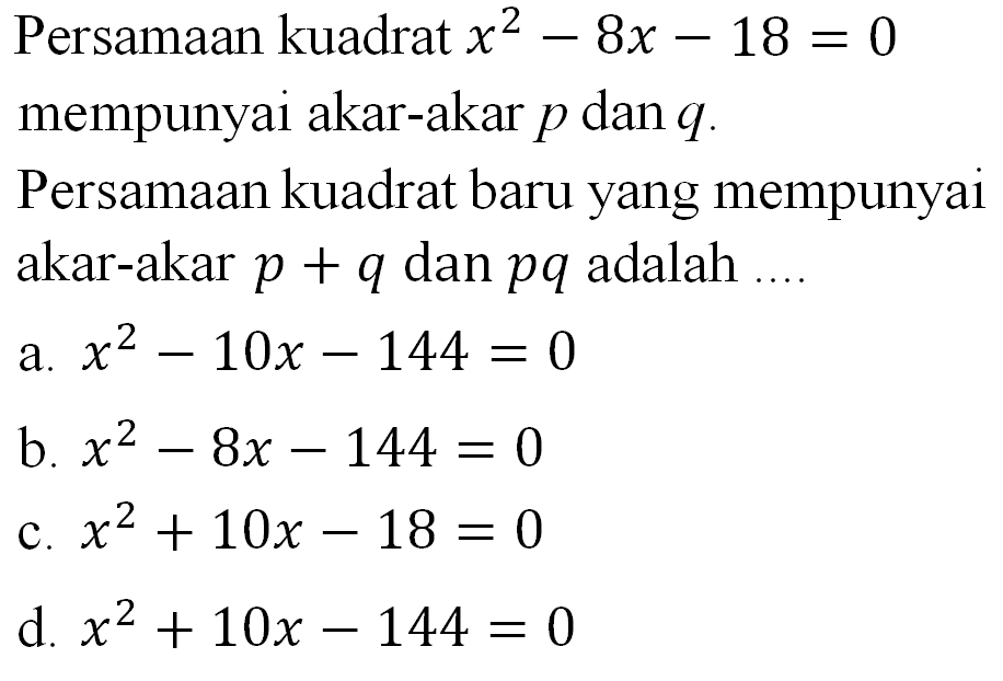 Persamaan kuadrat x2 8x 18 = 0 mempunyai akar-akar p dan q. Persamaan kuadrat baru yang mempunyai akar-akar p + q dan pq adalah x2 10x 144 a. 0 = b. x2 8x 144 = 0 5 ~ x2 +10x 18 = 0 C. ~ d. x2 +10x 144 = 0 7