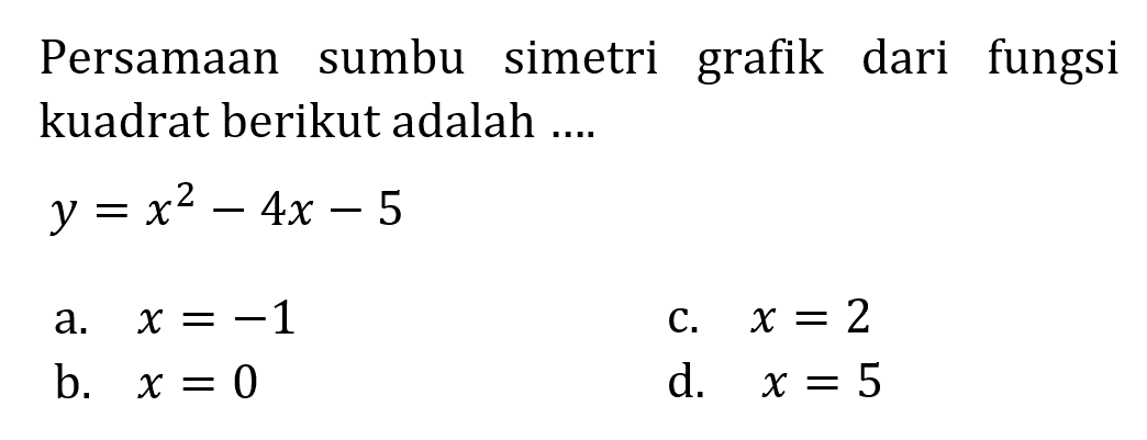 Persamaan sumbu simetri grafik dari fungsi kuadrat berikut adalah... y = x^2 - 4x - 5 a. x = -1 c. x = 2 b. x = 0 d. x =5