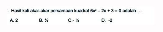 Hasil kali akar-akar persamaan kuadrat 6x^2 - 2x + 3 = 0 adalah 
 
 a.2 
 b 1/2
 c. -1/2 
 d. -2