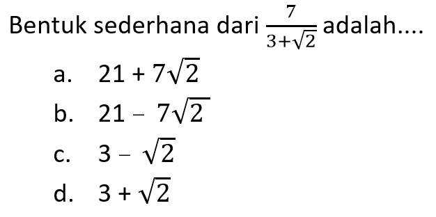 Bentuk sederhana dari 7/(3 + akar(2)) adalah... a. 21 + 7 akar(2) b. 21 - 7 akar(2) c. 3 - akar(2) d. 3 + akar(2)