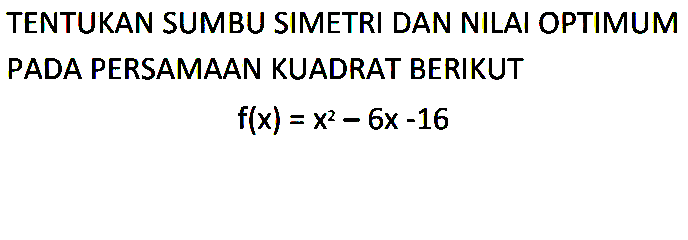 TENTUKAN SUMBU SIMETRI DAN NILAI OPTIMUM PADA PERSAMAAN KUADRAT BERIKUT f(x) = x^2 - 6x - 16