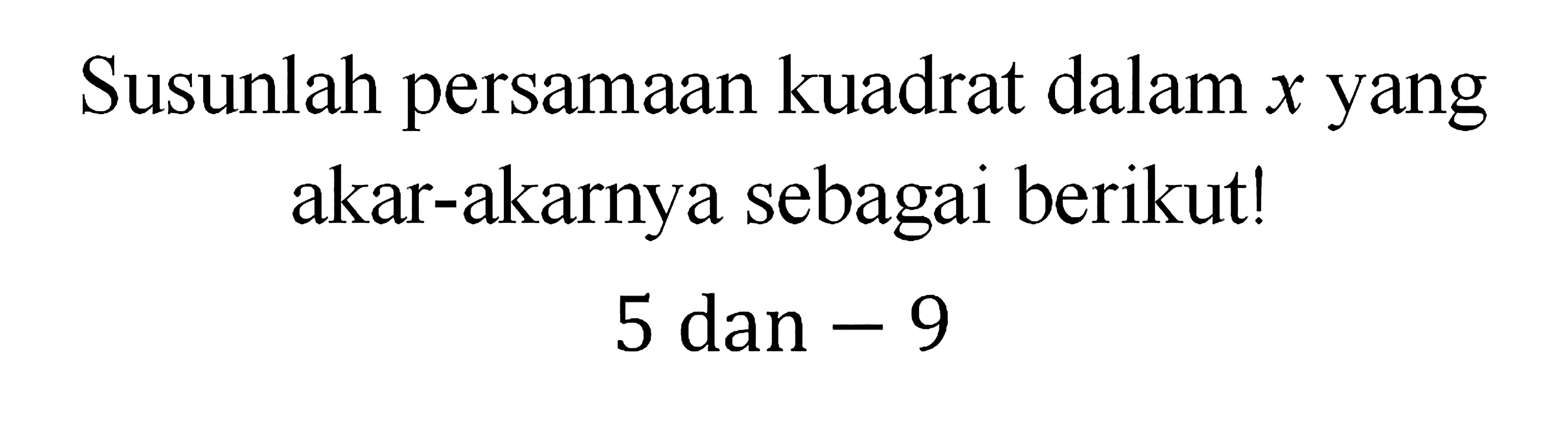 Susunlah persamaan kuadrat dalam x yang akar-akarnya sebagai berikut! 5 dan -9