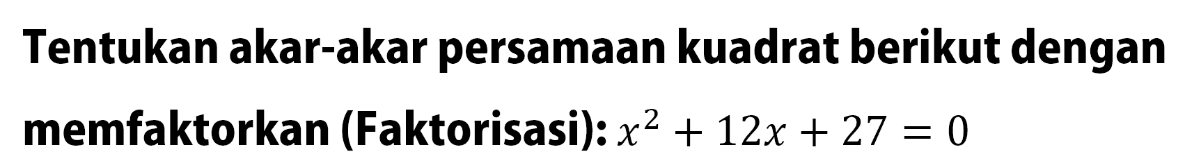 Tentukan akar-akar persamaan kuadrat berikut dengan memfaktorkan (Faktorisasi): x^2 + 12x + 27 = 0