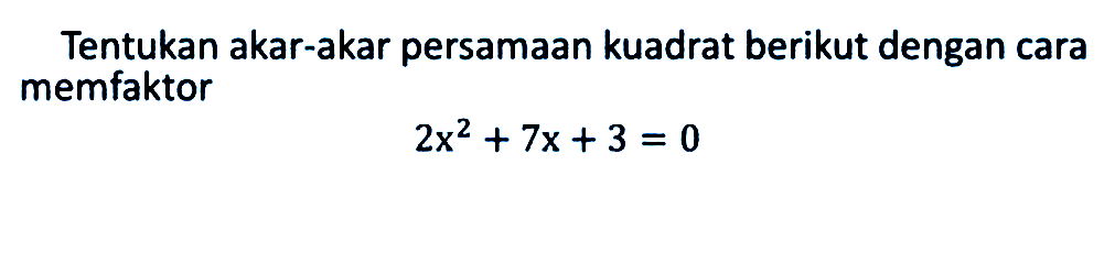 Tentukan akar-akar persamaan kuadrat berikut dengan cara memfaktor 2x^2 + 7x + 3 = 0