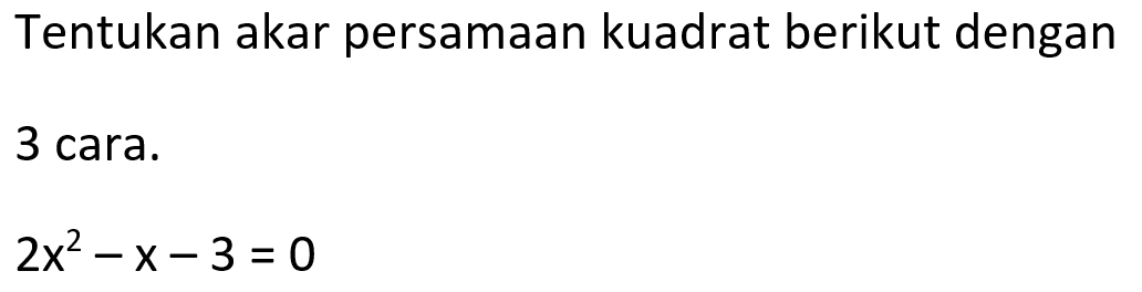 Tentukan akar persamaan kuadrat berikut dengan 3 cara. 2x^2 - x - 3 = 0