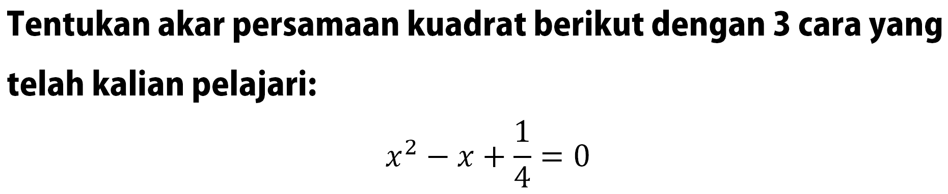 Tentukan akar persamaan kuadrat berikut dengan 3 cara yang telah kalian pelajar: x^2 - x + 1/4 = 0