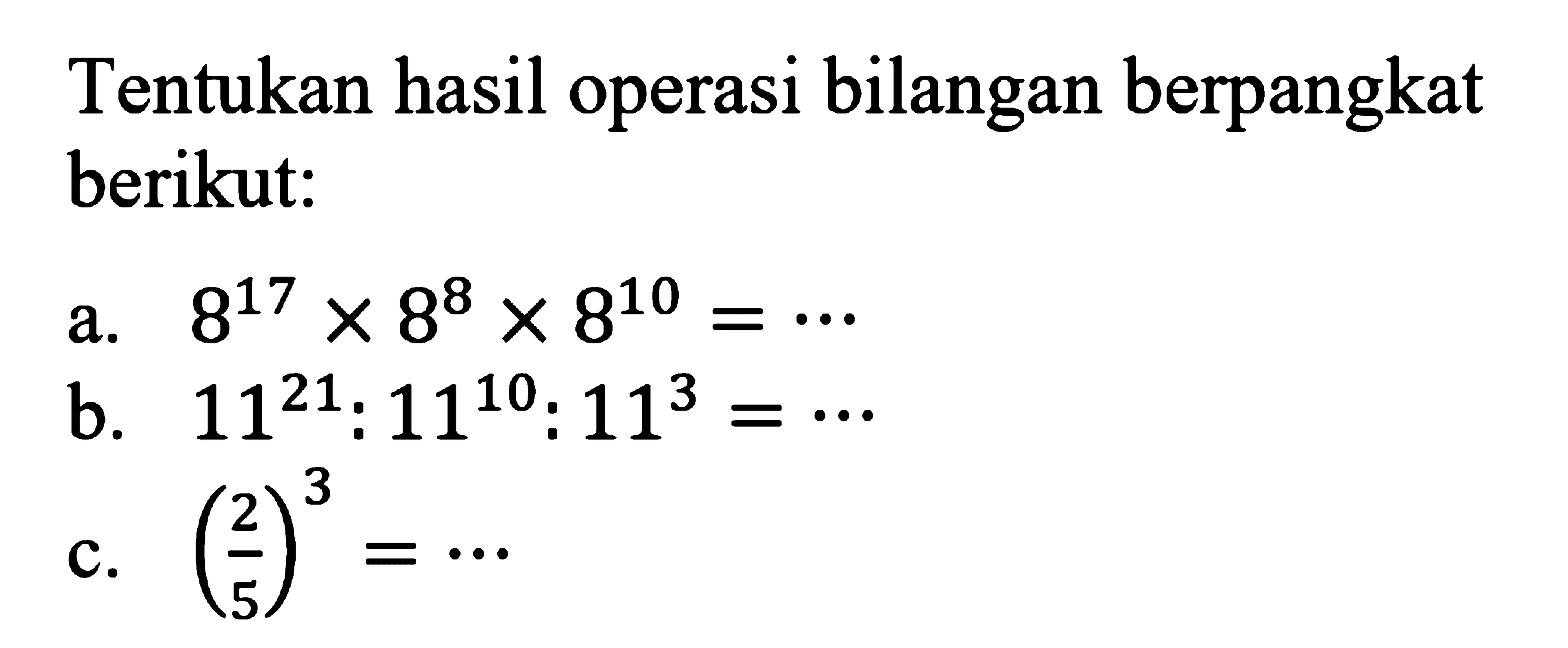 Tentukan hasil operasi bilangan berpangkat berikut: a. 8^17 x 8^8 x 8^10 = ... b. 11^21 : 11^10 : 11^3 = ... c. (2/5)^3 = ...