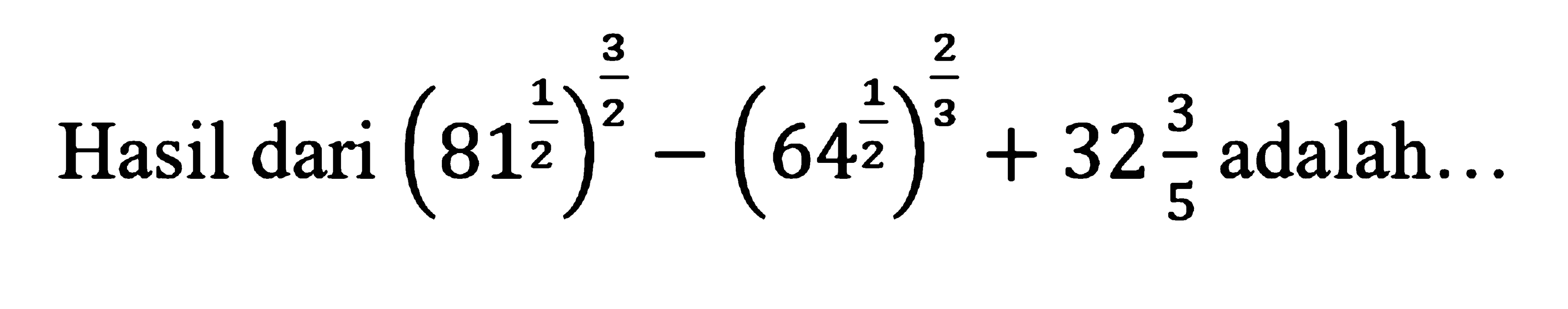 Hasil dari (81^(1/2))^(3/2) - (64^(1/2))^(2/3) + 32 3/5 adalah...