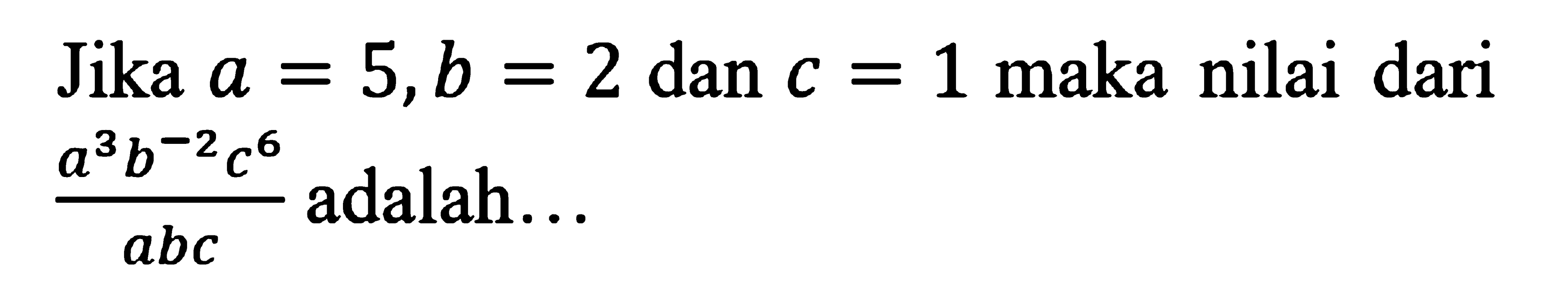 Jika a = 5, b = 2 dan c = 1 maka nilai dari (a^3 b^-2 c^6)/ abc adalah ....