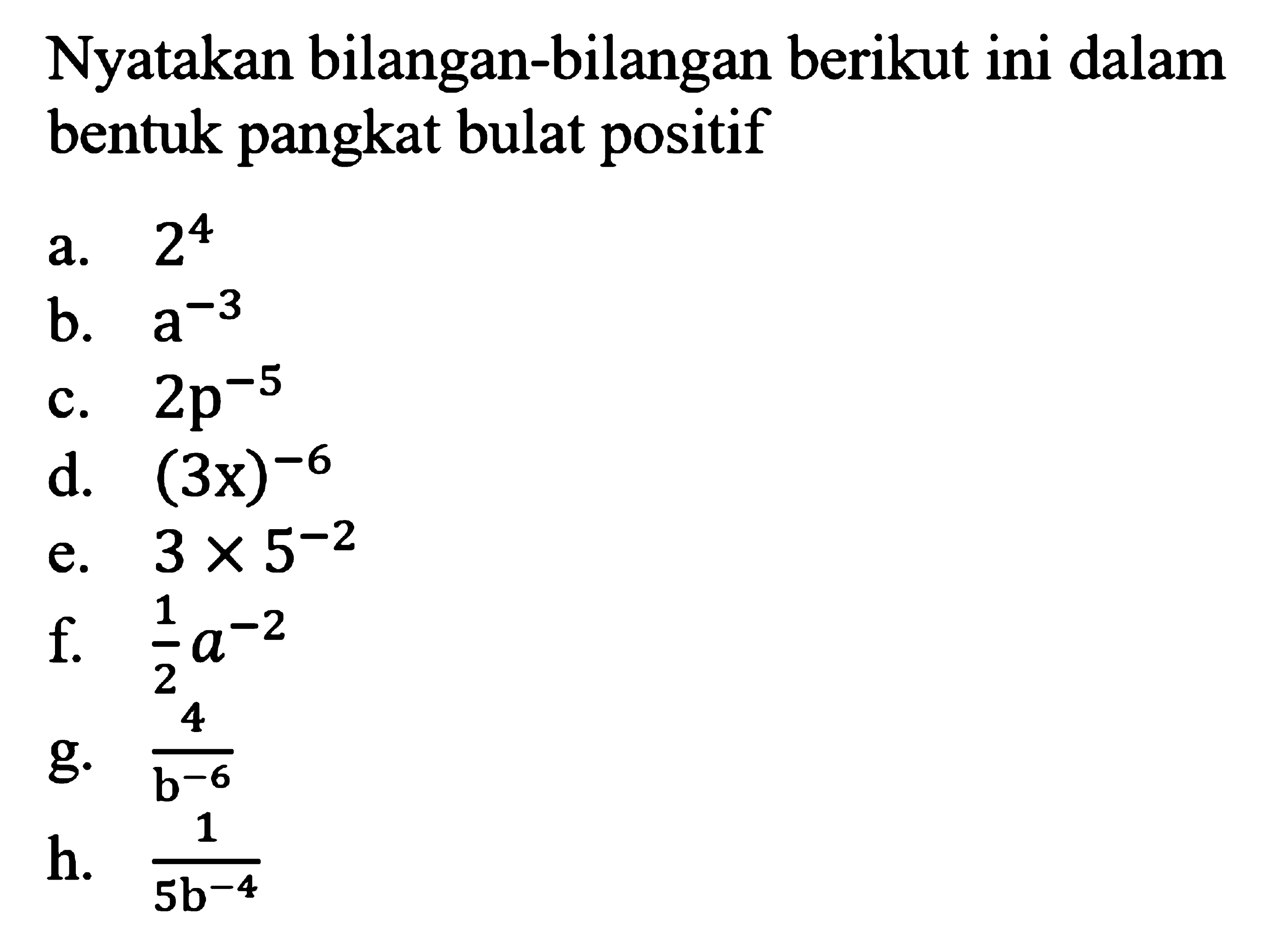 Nyatakan bilangan-bilangan berikut ini dalam bentuk pangkat bulat positif a. 2^4 b. a^-3 c.2p^-5 d.(3x)^-6 e.3X 5^-2 f. 1/2a^-2 g. 4/b^-6 h. 1/5b^-4