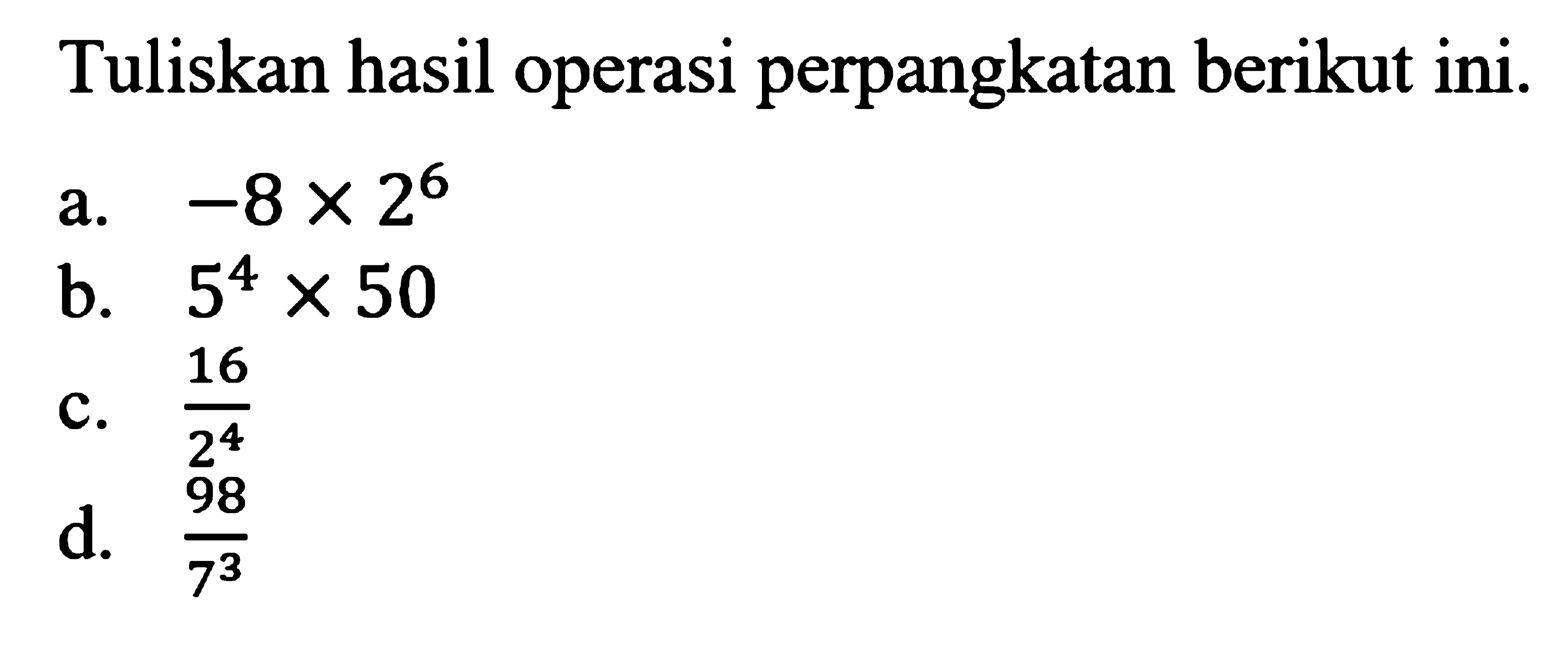 Tuliskan hasil operasi perpangkatan berikut ini. a. -8 x 2^6 b. 5^4 x 50 c. 16/2^4 d. 98?7^3