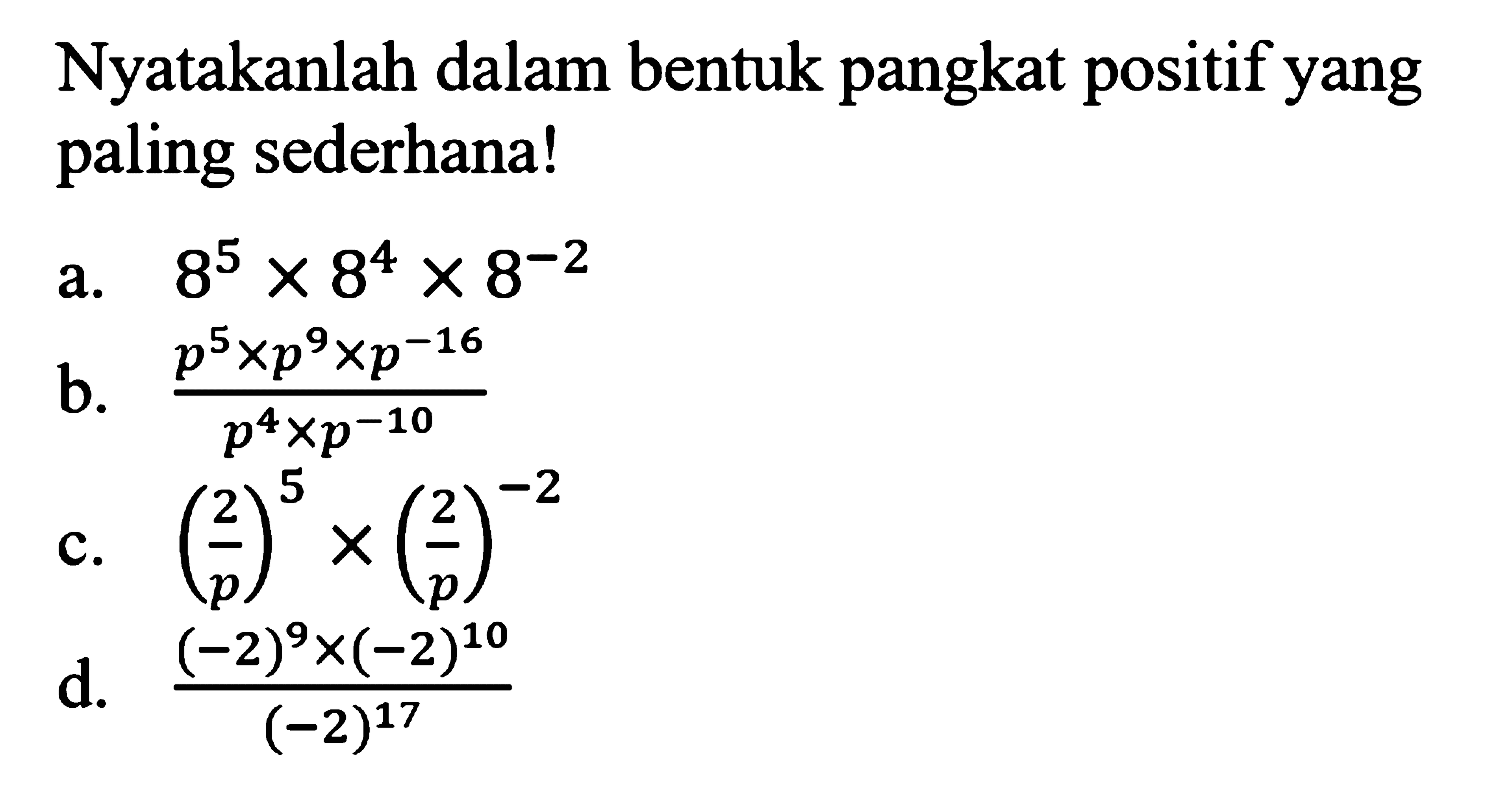 Nyatakanlah dalam bentuk pangkat positif yang paling sederhana! a. 8^5 x 8^4 x 8^(-2) b. (p^5 x p^9 x p^(-16))/(p^4 x p^(-10)) c. (2/p)^5 x (2/p)^(-2) d. ((-2)^9 x (-2)^10)/(-2)^17