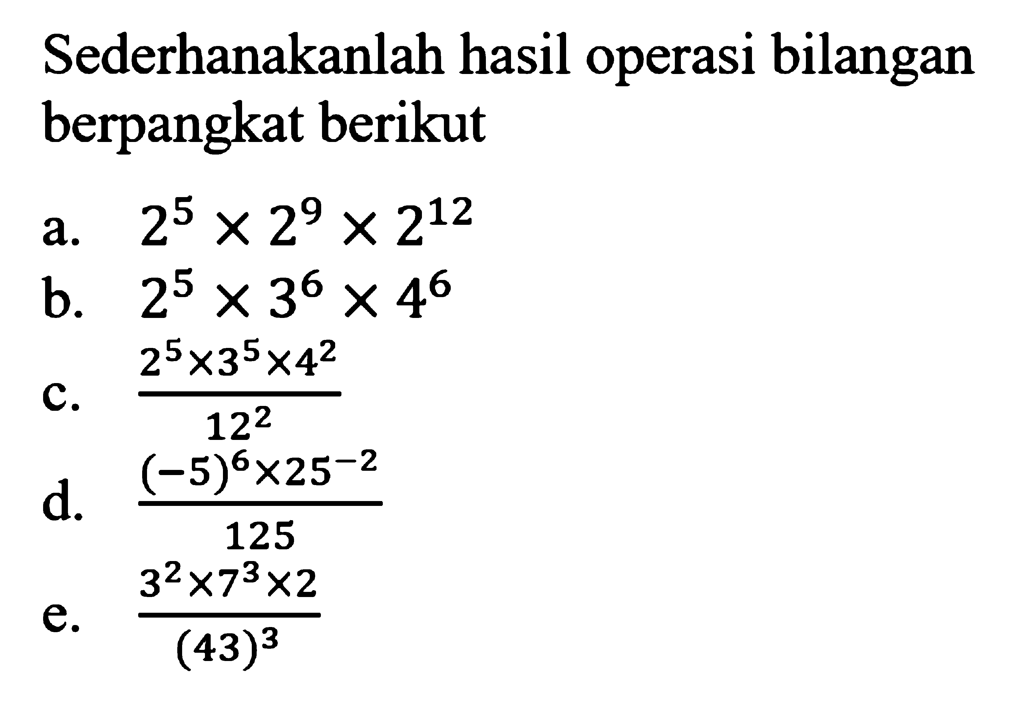 Sederhanakanlah hasil operasi bilangan berpangkat berikut a. 2^5 x 2^9 x 2^12 b. 2^5 x 3^6 x 4^6 c. (2^5 x 3^5 x 4^2)/12^2 d. ((-5)^6 x 25^(-2))/125 e. (3^2 x 7^3 x 2)/(43)^3