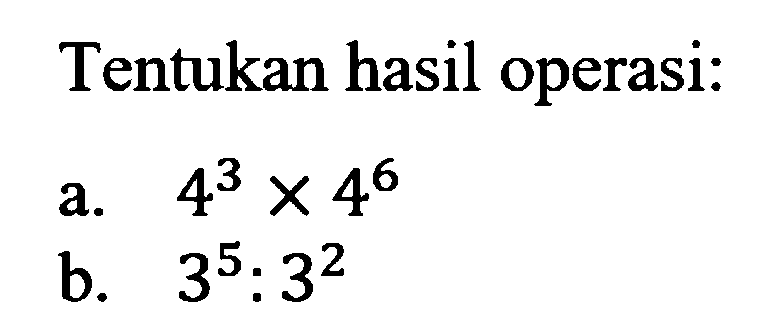 Tentukan hasil operasi: a. 4^3 x 4^6 b. 3^5 : 3^2