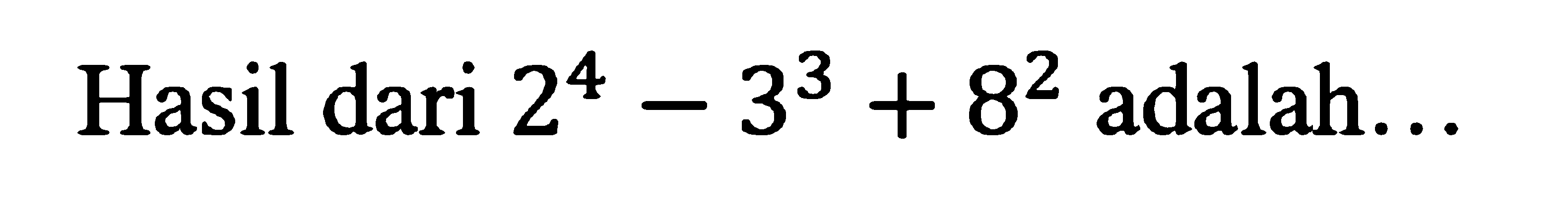 Hasil dari 2^4 - 3^3 + 8^2 adalah ...