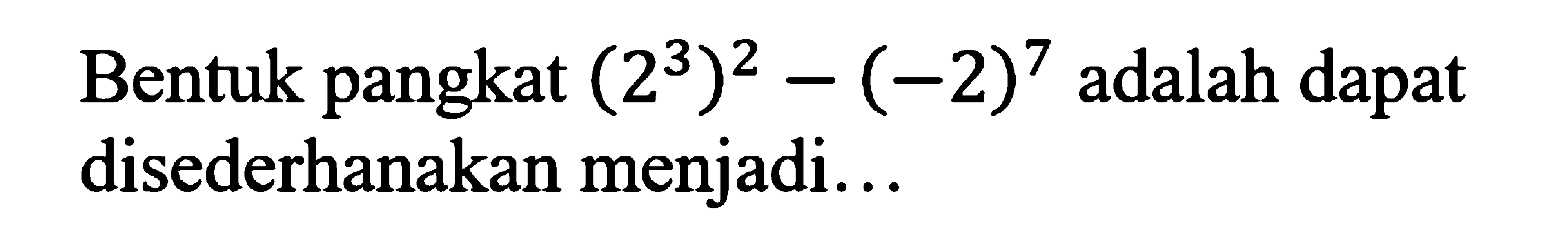 Bentuk pangkat (2^3)^2 - (-2)^7 adalah dapat disederhanakan menjadi...