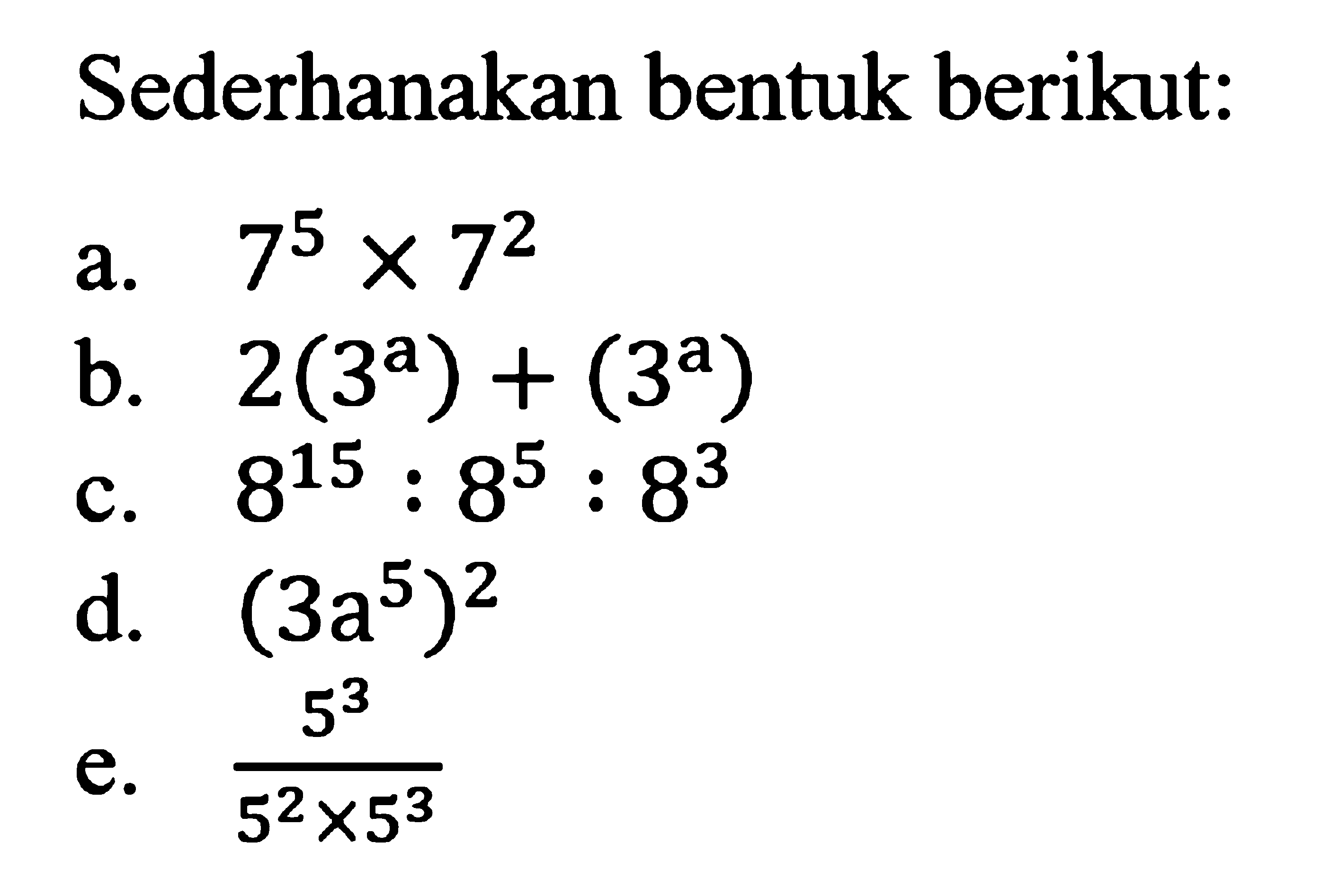 Sederhanakan bentuk berikut: a. 7^5 x 7^2 b. 2(3^a) + (3^a) c. 8^15 : 8^5 : 8^3 d. (3a^5)^2 e. 5^3 /5^2 x 5^3