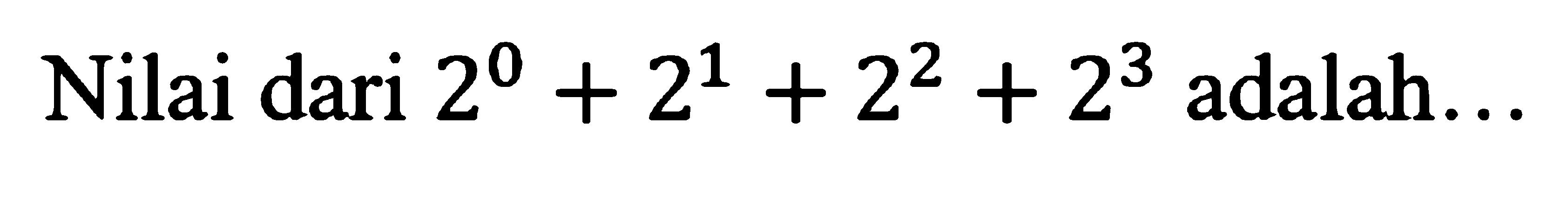 Nilai dari 2^0 + 2^1 + 2^2 + 2^3 adalah ...