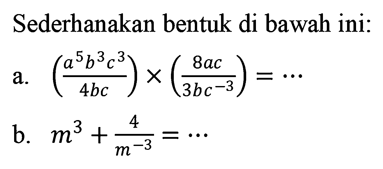 Sederhanakan bentuk di bawah ini: a. ((a^5 b^3 c^3)/(4bc)) x ((8ac)/(3bc^3)) = ... b. m^3 + 4/m^-3 = ...