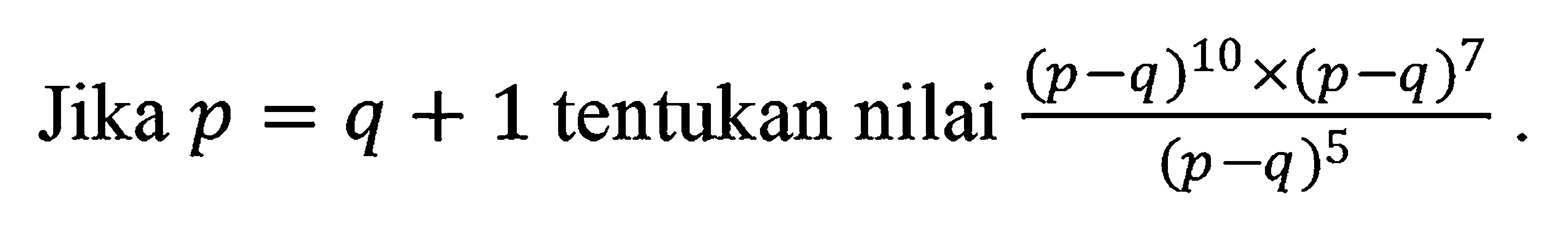 Jika p = q + 1 tentukan nilai ((p - q)^10 x (p - q)^7)/((p - q)^5).